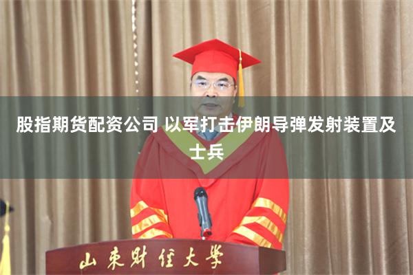 股指期货配资公司 以军打击伊朗导弹发射装置及士兵