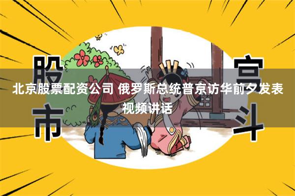 北京股票配资公司 俄罗斯总统普京访华前夕发表视频讲话