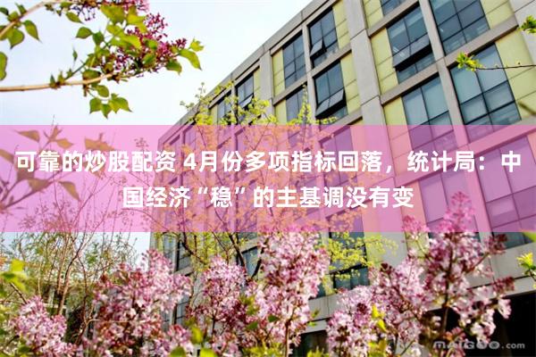 可靠的炒股配资 4月份多项指标回落，统计局：中国经济“稳”的主基调没有变