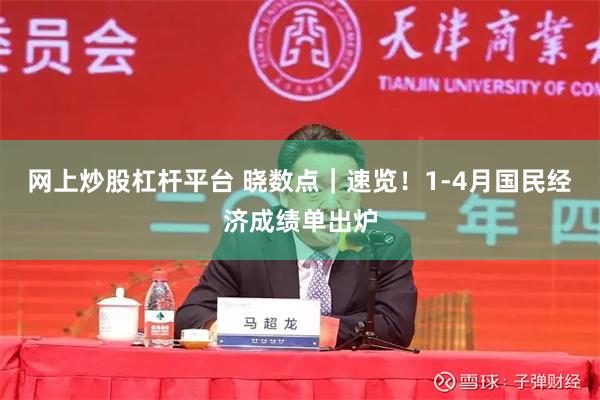 网上炒股杠杆平台 晓数点｜速览！1-4月国民经济成绩单出炉
