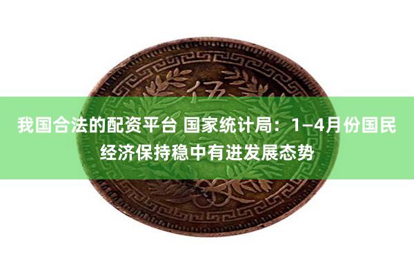 我国合法的配资平台 国家统计局：1—4月份国民经济保持稳中有进发展态势