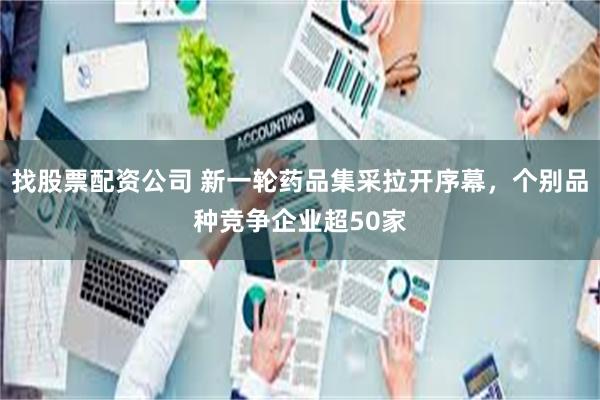 找股票配资公司 新一轮药品集采拉开序幕，个别品种竞争企业超50家