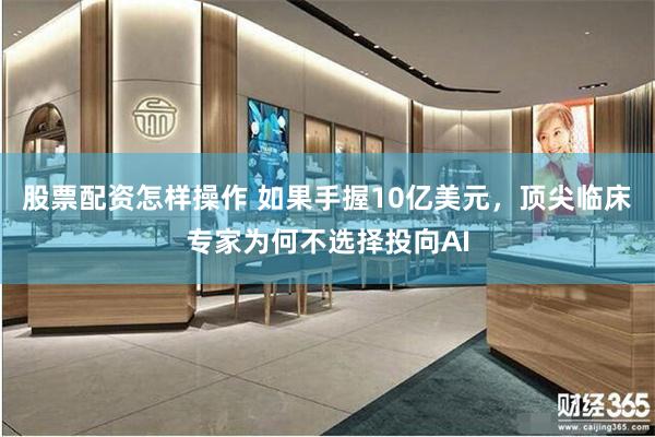 股票配资怎样操作 如果手握10亿美元，顶尖临床专家为何不选择投向AI