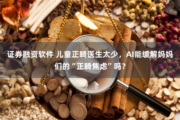 证券融资软件 儿童正畸医生太少，AI能缓解妈妈们的“正畸焦虑”吗？