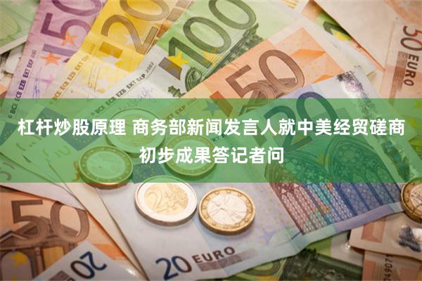 杠杆炒股原理 商务部新闻发言人就中美经贸磋商初步成果答记者问