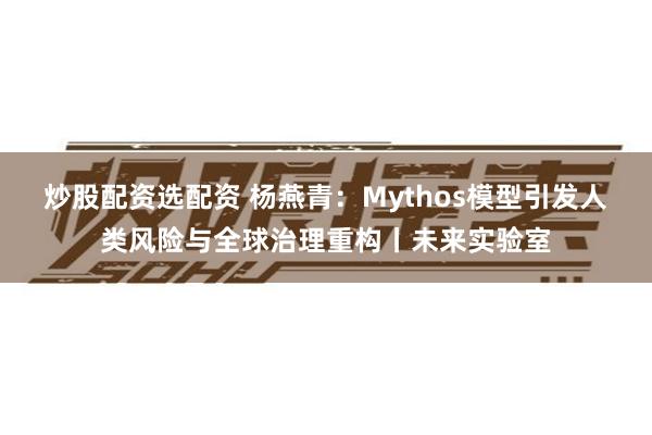 炒股配资选配资 杨燕青：Mythos模型引发人类风险与全球治理重构丨未来实验室