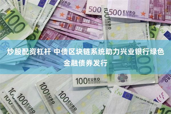 炒股配资杠杆 中债区块链系统助力兴业银行绿色金融债券发行