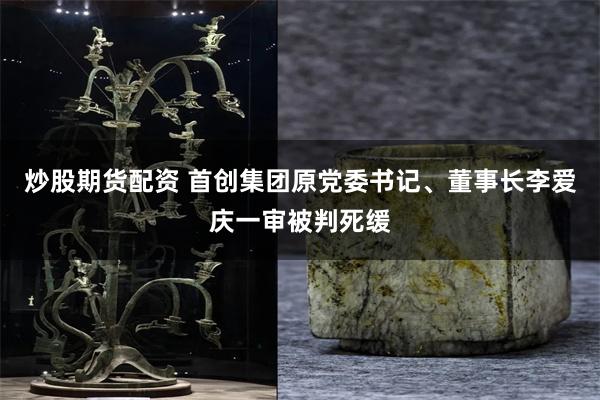 炒股期货配资 首创集团原党委书记、董事长李爱庆一审被判死缓