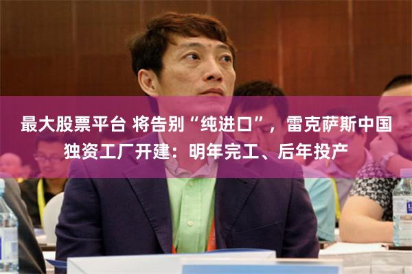 最大股票平台 将告别“纯进口”，雷克萨斯中国独资工厂开建：明年完工、后年投产