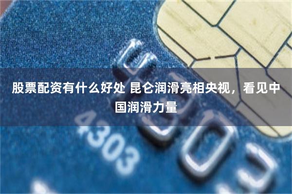 股票配资有什么好处 昆仑润滑亮相央视，看见中国润滑力量