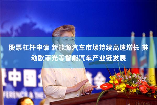 股票杠杆申请 新能源汽车市场持续高速增长 推动欧菲光等智能汽车产业链发展