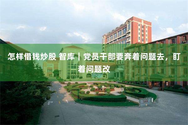 怎样借钱炒股 智库｜党员干部要奔着问题去，盯着问题改