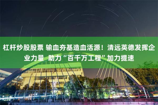 杠杆炒股股票 输血夯基造血活源！清远英德发挥企业力量  助力“百千万工程”加力提速