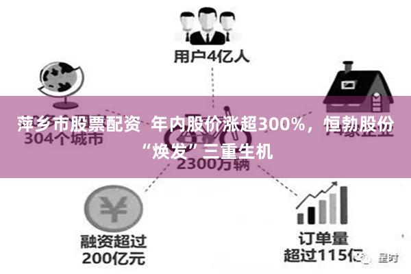 萍乡市股票配资  年内股价涨超300%，恒勃股份“焕发”三重生机