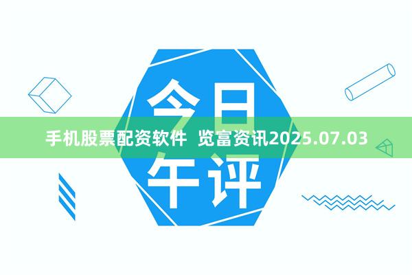 手机股票配资软件  览富资讯2025.07.03