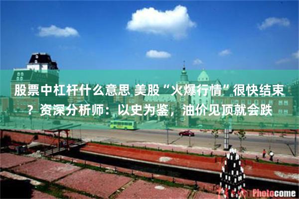 股票中杠杆什么意思 美股“火爆行情”很快结束？资深分析师：以史为鉴，油价见顶就会跌