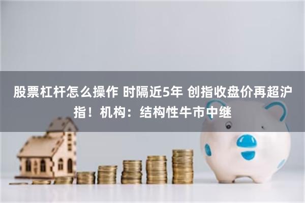 股票杠杆怎么操作 时隔近5年 创指收盘价再超沪指！机构：结构性牛市中继