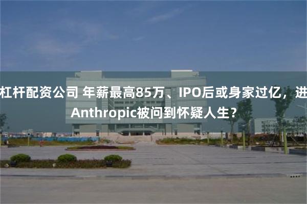 杠杆配资公司 年薪最高85万、IPO后或身家过亿，进Anthropic被问到怀疑人生？