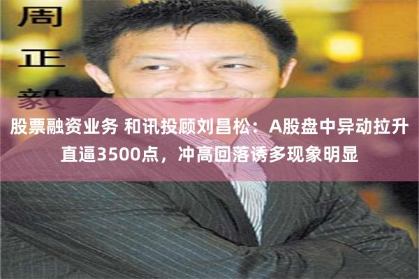 股票融资业务 和讯投顾刘昌松：A股盘中异动拉升直逼3500点，冲高回落诱多现象明显