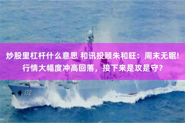 炒股里杠杆什么意思 和讯投顾朱和旺：周末无眠!行情大幅度冲高回落，接下来是攻是守？