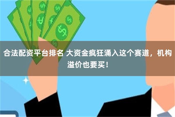 合法配资平台排名 大资金疯狂涌入这个赛道，机构溢价也要买！