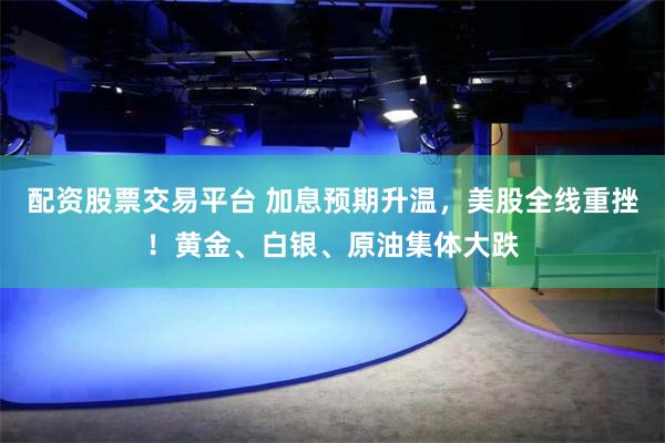 配资股票交易平台 加息预期升温，美股全线重挫！黄金、白银、原油集体大跌