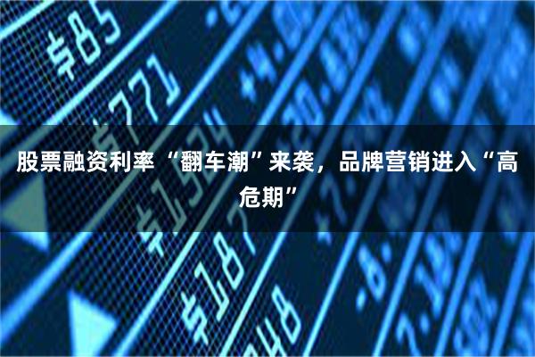 股票融资利率 “翻车潮”来袭,品牌营销进入“高危期”