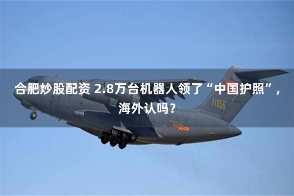 合肥炒股配资 2.8万台机器人领了“中国护照”，海外认吗？