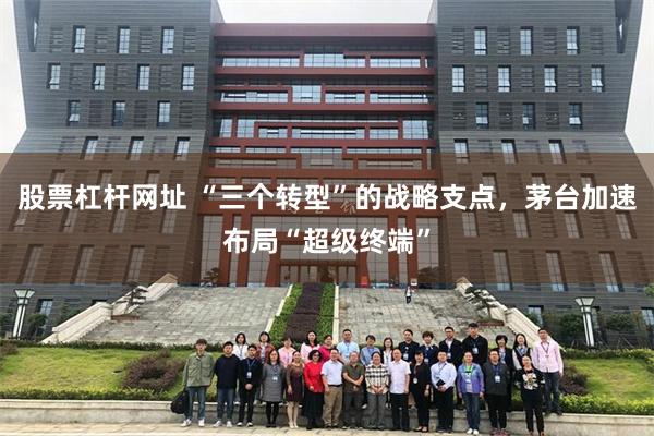 股票杠杆网址 “三个转型”的战略支点,茅台加速布局“超级终端”