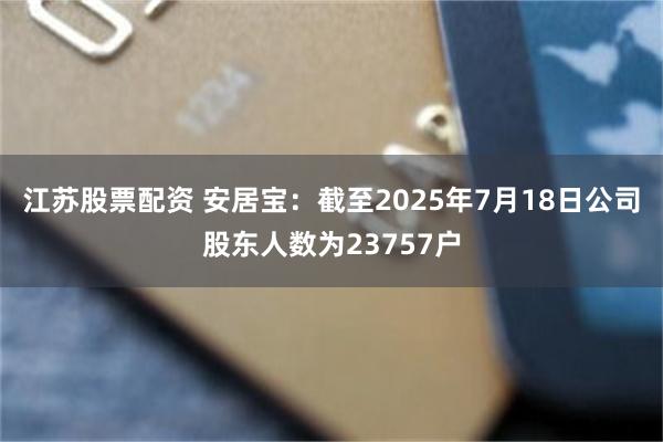 江苏股票配资 安居宝：截至2025年7月18日公司股东人数为23757户
