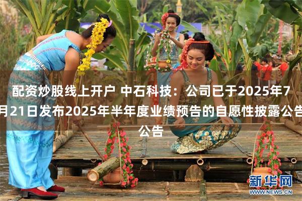 配资炒股线上开户 中石科技：公司已于2025年7月21日发布2025年半年度业绩预告的自愿性披露公告