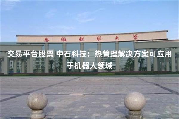 交易平台股票 中石科技:热管理解决方案可应用于机器人领域
