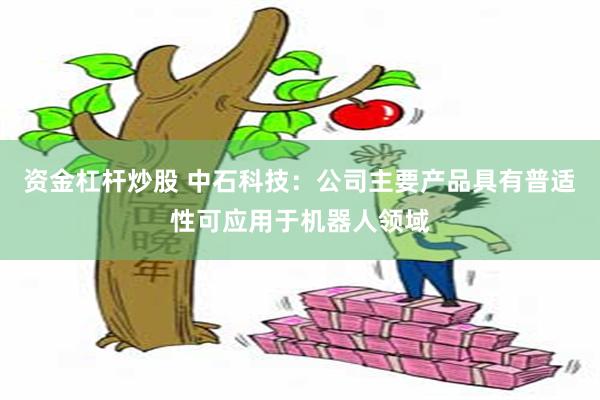 资金杠杆炒股 中石科技：公司主要产品具有普适性可应用于机器人领域