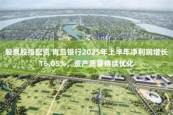 股票股指配资 青岛银行2025年上半年净利润增长16.05%，资产质量持续优化