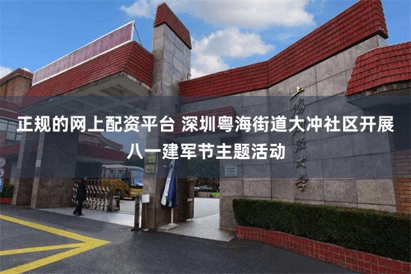 正规的网上配资平台 深圳粤海街道大冲社区开展八一建军节主题活动