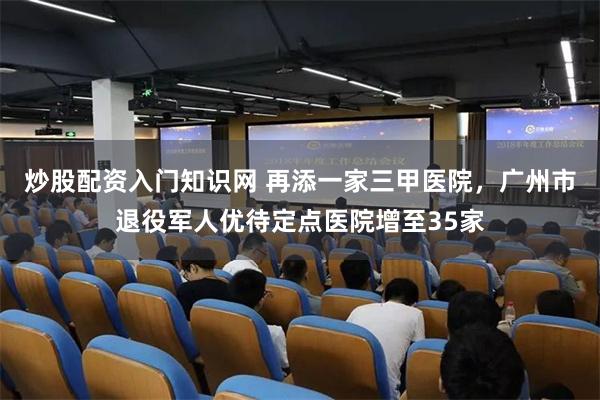 炒股配资入门知识网 再添一家三甲医院，广州市退役军人优待定点医院增至35家