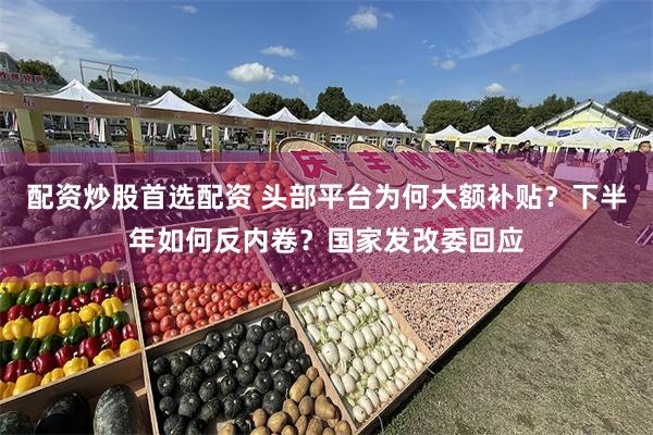 配资炒股首选配资 头部平台为何大额补贴？下半年如何反内卷？国家发改委回应