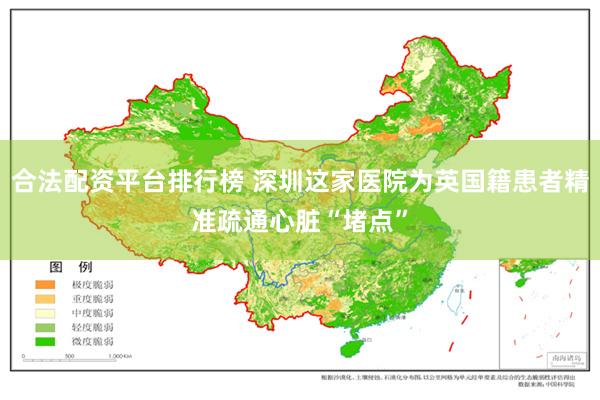 合法配资平台排行榜 深圳这家医院为英国籍患者精准疏通心脏“堵点”