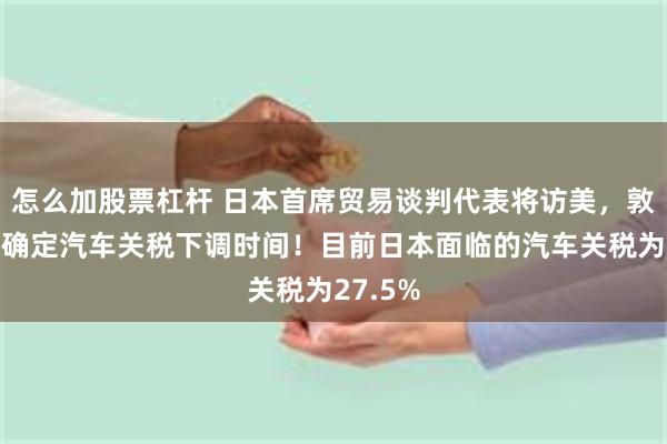怎么加股票杠杆 日本首席贸易谈判代表将访美，敦促美方确定汽车关税下调时间！目前日本面临的汽车关税为27.5%
