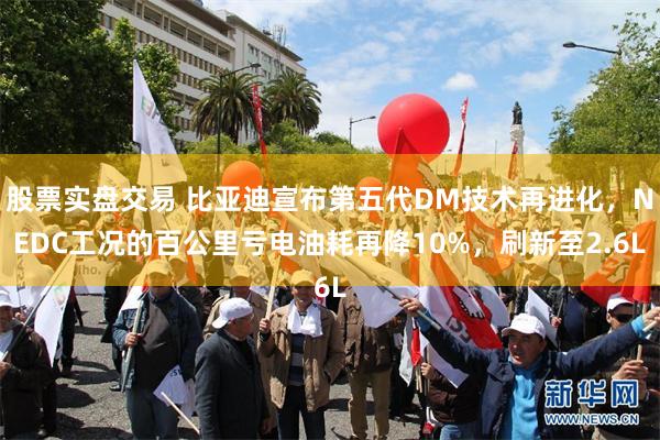 股票实盘交易 比亚迪宣布第五代DM技术再进化，NEDC工况的百公里亏电油耗再降10%，刷新至2.6L