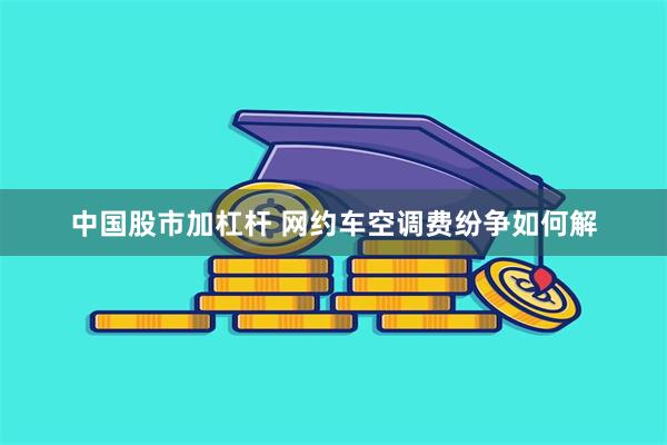 中国股市加杠杆 网约车空调费纷争如何解