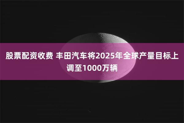 股票配资收费 丰田汽车将2025年全球产量目标上调至1000万辆