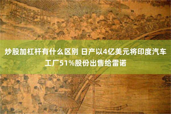 炒股加杠杆有什么区别 日产以4亿美元将印度汽车工厂51%股份出售给雷诺
