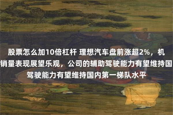 股票怎么加10倍杠杆 理想汽车盘前涨超2%，机构对理想i8和i6销量表现展望乐观，公司的辅助驾驶能力有望维持国内第一梯队水平