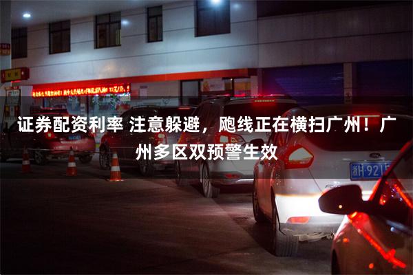 证券配资利率 注意躲避，飑线正在横扫广州！广州多区双预警生效