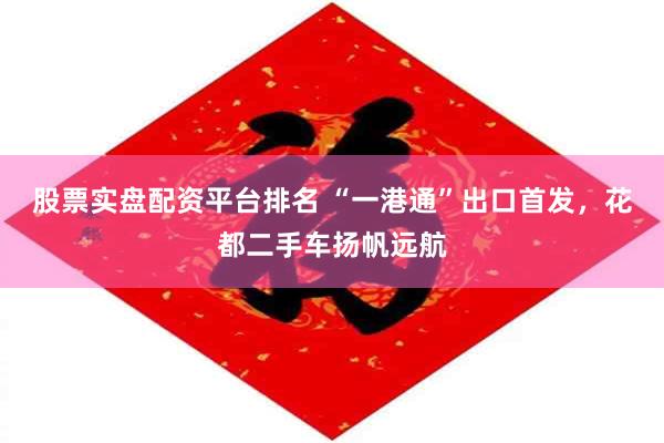 股票实盘配资平台排名 “一港通”出口首发，花都二手车扬帆远航