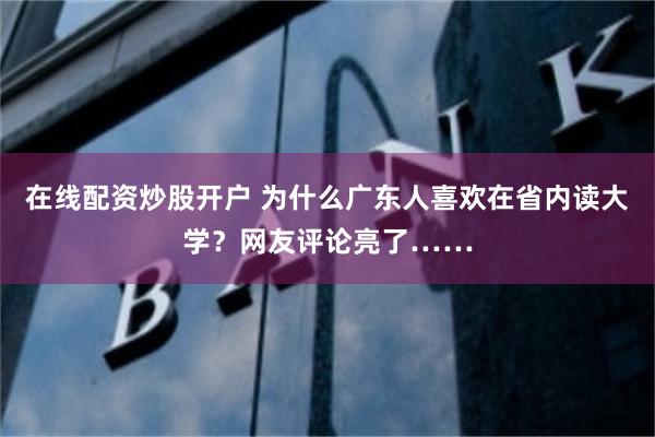 在线配资炒股开户 为什么广东人喜欢在省内读大学？网友评论亮了……