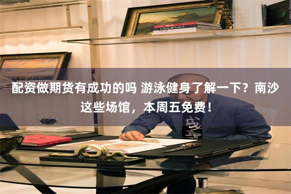 配资做期货有成功的吗 游泳健身了解一下？南沙这些场馆，本周五免费！