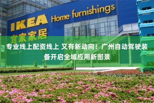 专业线上配资线上 又有新动向!广州自动驾驶装备开启全域应用新图景