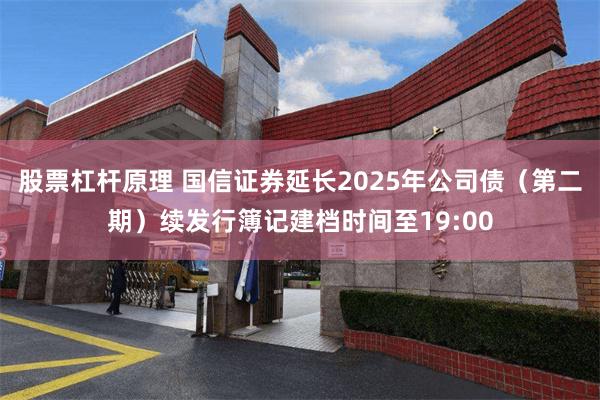 股票杠杆原理 国信证券延长2025年公司债（第二期）续发行簿记建档时间至19:00
